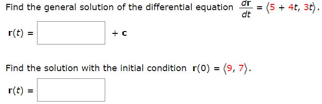 dr
Find the general solution of the differential equation
= (5 + 4t, 3t)
dt
r(t) =
Find the solution with the initial condition r(0) = (9, 7).
r(t)
