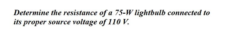 Determine the resistance of a 75-W lightbulb connected to
its proper source voltage of 110 V.