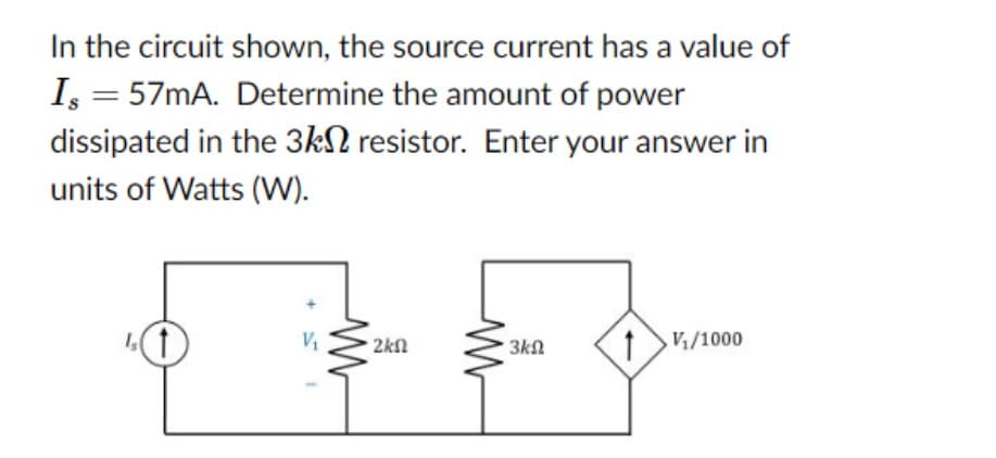 In the circuit shown, the source current has a value of
Is = 57mA. Determine the amount of power
dissipated in the 3k resistor. Enter your answer in
units of Watts (W).
V₁/1000
V₁₂
w
2kn
ww
3kn