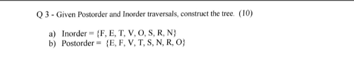 Q 3 - Given Postorder and Inorder traversals, construct the tree. (10)
a) Inorder = {F, E, T, V, O, S, R, N}
b) Postorder = {E, F, V, T, S, N, R, O}
