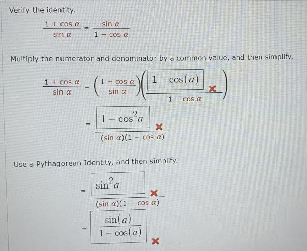 Verify the identity.
1 + Cos a
sin a
sin a
1-Cos d
Multiply the numerator and denominator by a common value, and then simplify.
1 + Cos a
1– cos (a)
1 + COs a
|
%3D
sin a
sin a
1 - cos a
1- cos a
COS
(sin a)(1
cos a)
Use a Pythagorean Identity, and then simplify.
sin'a
(sin a)(1 – cos a)
sin(a)
1- cos(a)
%3D
