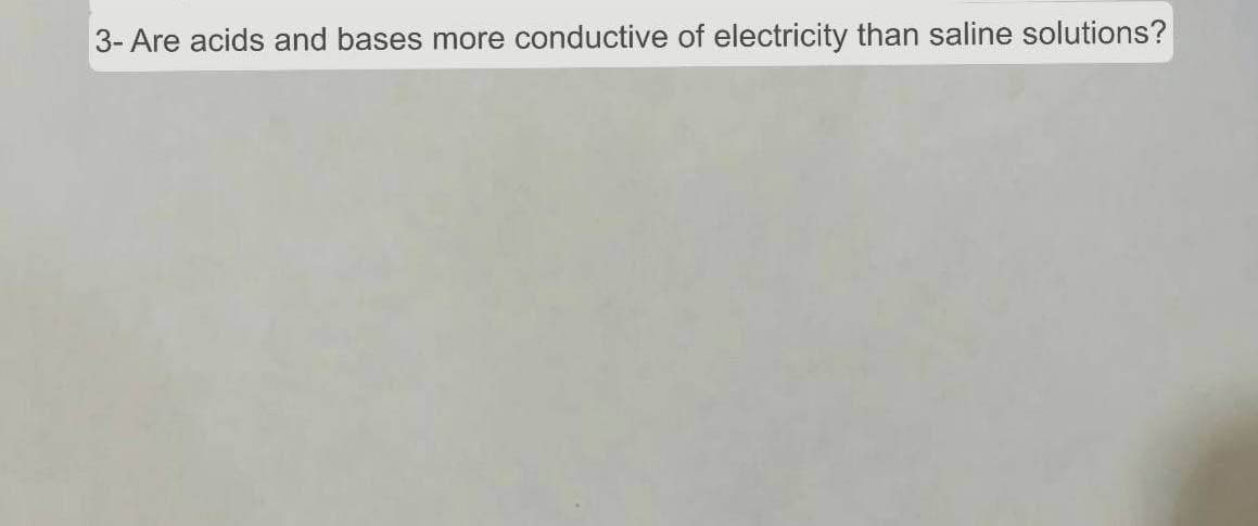 3- Are acids and bases more conductive of electricity than saline solutions?
