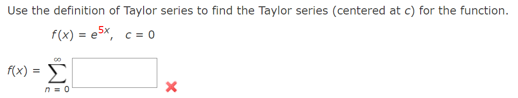 Use the definition of Taylor series to find the Taylor series (centered at c) for the function.
f(x) = e>X, c = 0
f(x) = E
%3D
n = 0
