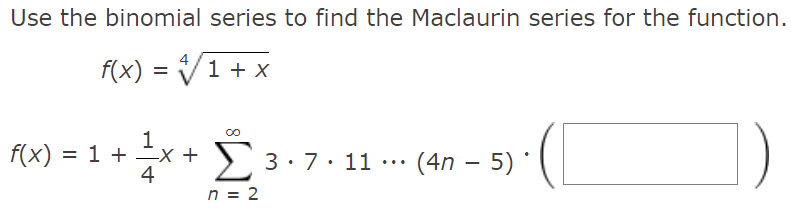 Use the binomial series to find the Maclaurin series for the function.
f(x) = V1 + x
1
f(x) = 1 +
+ ±x +
> 3:7. 11
%D
(4n – 5) *
...
4
n = 2
