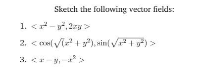 Sketch the following vector fields:
1. < r? – y?, 2ry >
2. < cos(/(r² + y?), sin(/x² + y?) >
3. <I - y, -² >
