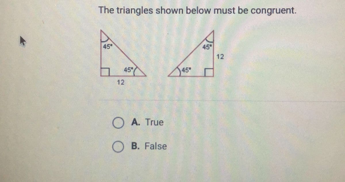 The triangles shown below must be congruent.
45"
45
12
45
45*
12
O A. True
O B. False
