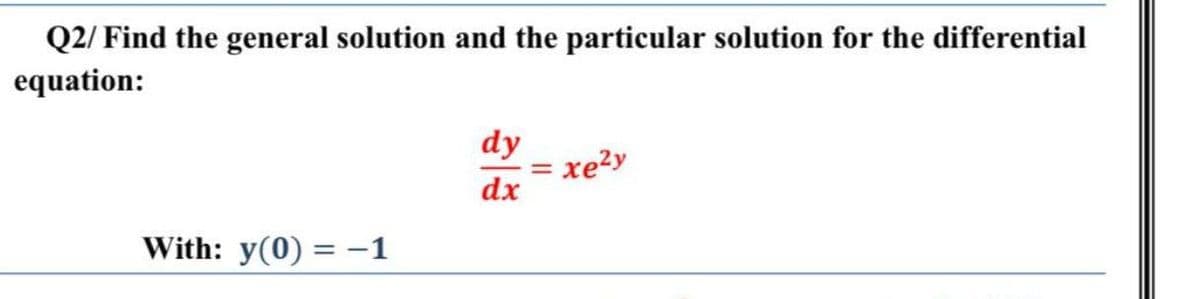 Q2/ Find the general solution and the particular solution for the differential
equation:
dy
xe?y
dx
With: y(0) = -1
