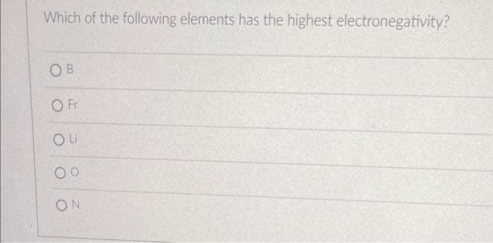 Which of the following elements has the highest electronegativity?
O B
O Fr
Li
00
ON
