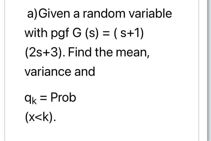 a) Given a random variable
with pgf G (s) = (s+1)
(2s+3). Find the mean,
variance and
9k = Prob
(x<k).
