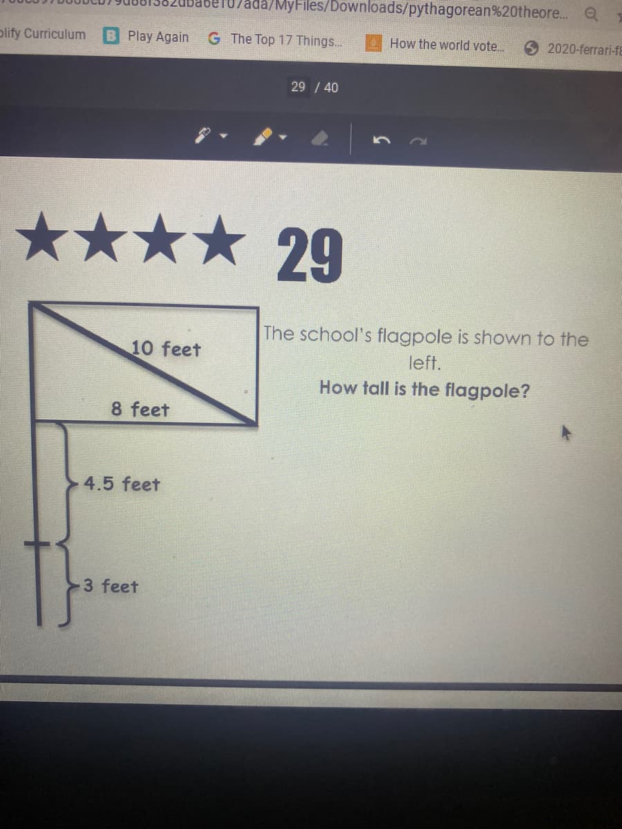 ada/MyFiles/Downloads/pythagorean%20theore. Q
plify Curriculum
Play Again
G The Top 17 Things..
How the world vote.
2020-ferrari-fE
29 / 40
**** 29
The school's flagpole is shown to the
10 feet
left.
How tall is the flagpole?
8 feet
4.5 feet
3 feet
