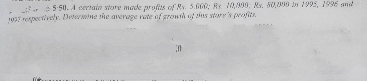 5:50. A certain store made profits of Rs. 5,000; Rs. 10,000; Rs. 80,000 in 1995, 1996 and
1997 respectively. Determine the average rate of growth of this store's profits.
