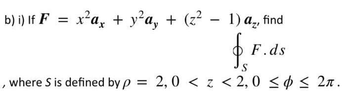 b) i) If F
x*a, + ya, + (z? - 1) a, find
O F.ds
where S is defined by p = 2,0 < z < 2,0 <¢< 2n.
