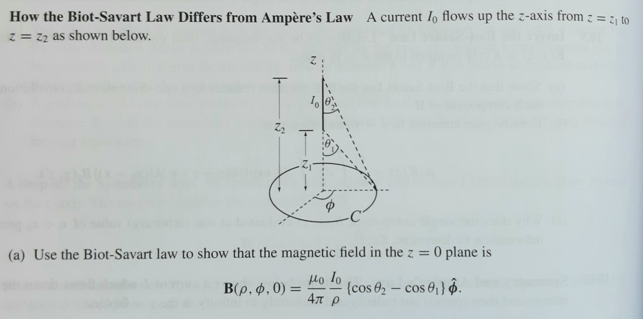 How the Biot-Savart Law Differs from Ampère's Law A current Io flows up the z-axis from z = z, to
z = 22 as shown below.
%3D
Z2
(a) Use the Biot-Savart law to show that the magnetic field in the z = 0 plane is
Ho lo
{cos 02 – cos 01}6.
4π ρ
B(p, 6, 0) =
|
