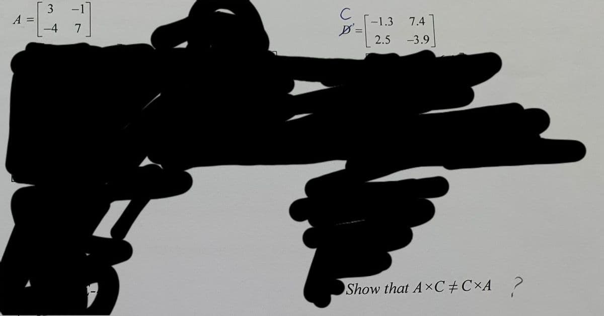 3
A =
-4
-1
C
-1.3
7.4
7.
2.5
-3.9
Show that AxC+C×A_ ?
