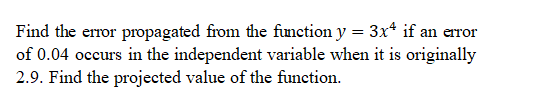 Find the error propagated from the function y = 3x* if an error
of 0.04 occurs in the independent variable when it is originally
2.9. Find the projected value of the function.
