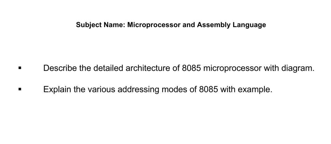 Subject Name: Microprocessor and Assembly Language
Describe the detailed architecture of 8085 microprocessor with diagram.
Explain the various addressing modes of 8085 with example.

