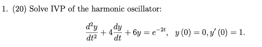 1. (20) Solve IVP of the harmonic oscillator:
dy
dy
dt2
+ 4-
+ 6y = e-2", y (0) = 0, y' (0) = 1.
dt

