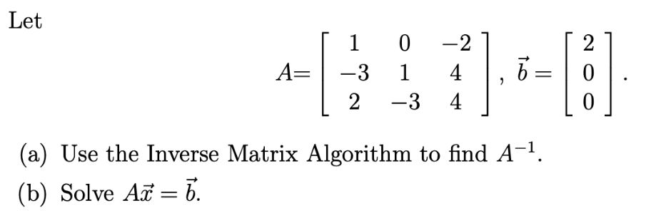 Let
1
-2
2
A=
-3
1
4
2
-3 4
(a) Use the Inverse Matrix Algorithm to find A-1.
(b) Solve AF = b.

