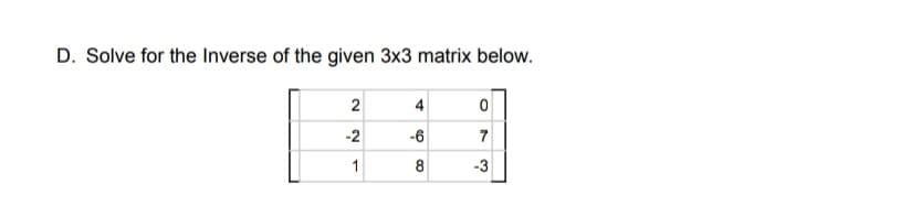 D. Solve for the Inverse of the given 3x3 matrix below.
2
4
-2
-6
7
1
-3
