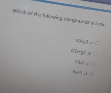Which of the following compounds is ionic
NA93 .a O
N2H93 .b O
NLI3 .c O
NH3 .d O
