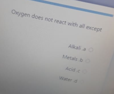 Oxygen does not react with all except
Alkali a O
Metals .bO
Acid.c
Water.d
