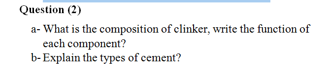 Question (2)
a- What is the composition of clinker, write the function of
each component?
b- Explain the types of cement?
