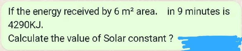 If the energy received by 6 m2 area. in 9 minutes is
4290KJ.
Calculate the value of Solar constant ?
