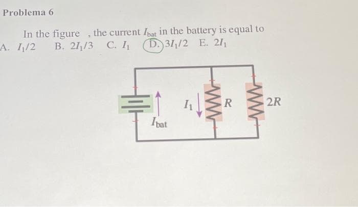 Problema 6
In the figure, the current Ibat in the battery is equal to
A. 1/2 B. 21₁/3 C. I₁
D. 31/2 E. 211
ilt
Ibat
ww
R
www
2R