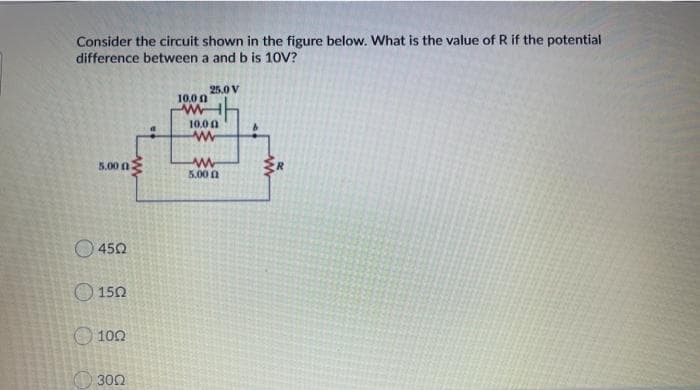 Consider the circuit shown in the figure below. What is the value of R if the potential
difference between a and b is 10V?
25.0 V
10.0 0
10.0 0
5.00 nE
5.00 0
O 450
O 150
O 100
O 302
