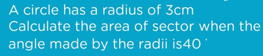 A circle has a radius of 3cm
Calculate the area of sector when the
angle made by the radii is40
