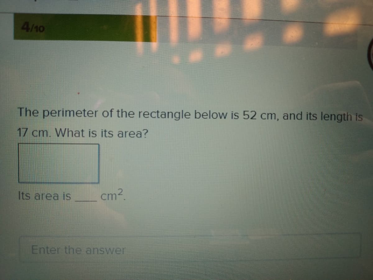 4/10
The perimeter of the rectangle below is 52 cm, and its length is
17 cm. What is its area?
Its area is
cm2.
Enter the answer
