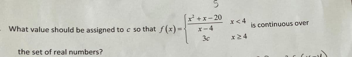 What value should be assigned to c so that f(x) = -
the set of real numbers?
5
x²+x-20
x-4
3c
x < 4
x ≥4
is continuous over
M
