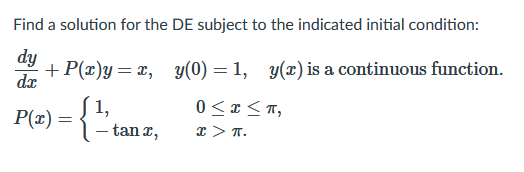 Find a solution for the DE subject to the indicated initial condition:
dy
+P(x)y=x, y(0) = 1, y(x) is a continuous function.
dx
1,
P(x) =
– tan r,
0 <x<T,
x > T.
