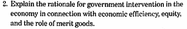 2. Explain the rationale for government intervention in the
economy in connection with economic efficiency, equity,
and the role of merit goods.
