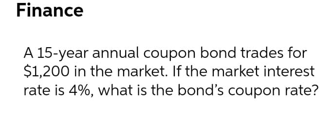 Finance
A 15-year annual coupon bond trades for
$1,200 in the market. If the market interest
rate is 4%, what is the bond's coupon rate?
