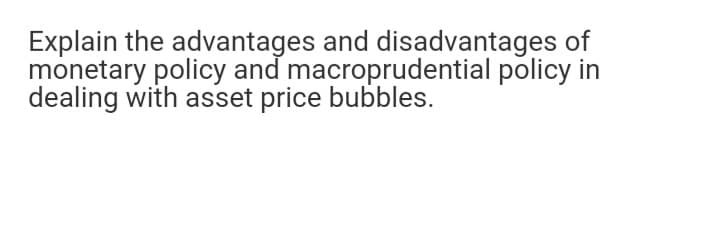 Explain the advantages and disadvantages of
monetary policy and macroprudential policy in
dealing with asset price bubbles.
