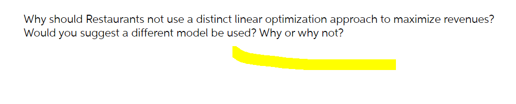 Why should Restaurants not use a distinct linear optimization approach to maximize revenues?
Would you suggest a different model be used? Why or why not?

