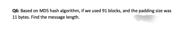 Q6: Based on MDS hash algorithm, if we used 91 blocks, and the padding size was
11 bytes. Find the message length.
