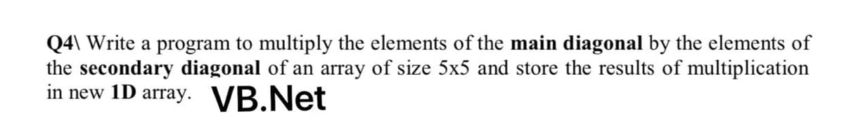 Q4\ Write a program to multiply the elements of the main diagonal by the elements of
the secondary diagonal of an array of size 5x5 and store the results of multiplication
in new 1D array. VB.Net
