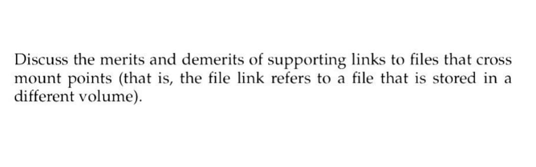 Discuss the merits and demerits of supporting links to files that cross
mount points (that is, the file link refers to a file that is stored in a
different volume).