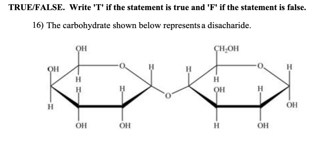 TRUE/FALSE. Write 'T' if the statement is true and 'F' if the statement is false.
16) The carbohydrate shown below represents a disacharide.
QH
ÇH,OH
QH
H.
H
H.
OH
OH
OH
