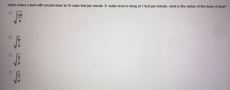 Water enters a tank with circular base at 10 cubic feet per minute If water level is rising at 1 foot per minute, what is the radius of the base of tank?
10
NIE
