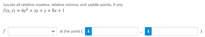 Locate all relative maxima, relative minima, and saddle points, if any.
f(x, y) = 6y² + xy + y + 8x + 1
f
at the point ( i
