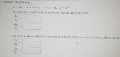 Consider the following.
X-S+ 4t, y-s-4t, z= st
(a) Find dw/ds and dw/dr by using the appropriate Chain Rule.
W-xy2,
dw
ds
dw
(b) Find dw/ds and dw/dt by converting w to a function of s and t before differentiating
dw
dw
ot
है है
