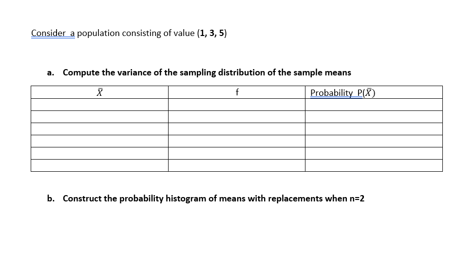 Consider a population consisting of value (1, 3, 5)
a. Compute the variance of the sampling distribution of the sample means
f
Probability P(X)
b. Construct the probability histogram of means with replacements when n=2
