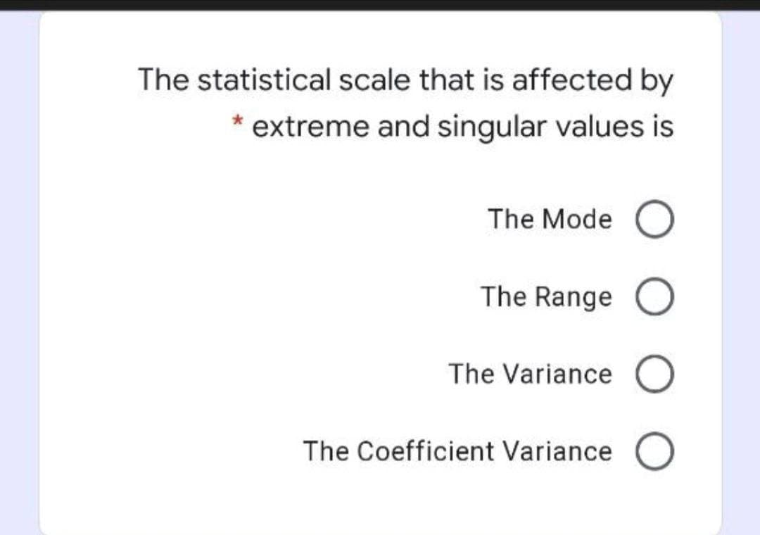 The statistical scale that is affected by
* extreme and singular values is
The Mode O
The Range O
The Variance O
The Coefficient Variance O

