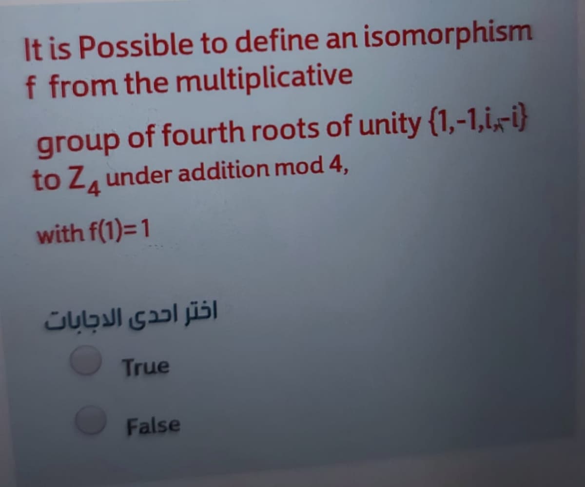 It is Possible to define an isomorphism
f from the multiplicative
group of fourth roots of unity {1,-1,i,-i}
to Z, under addition mod 4,
4
with f(1)=1
اختر احدى الدجابات
True
False
