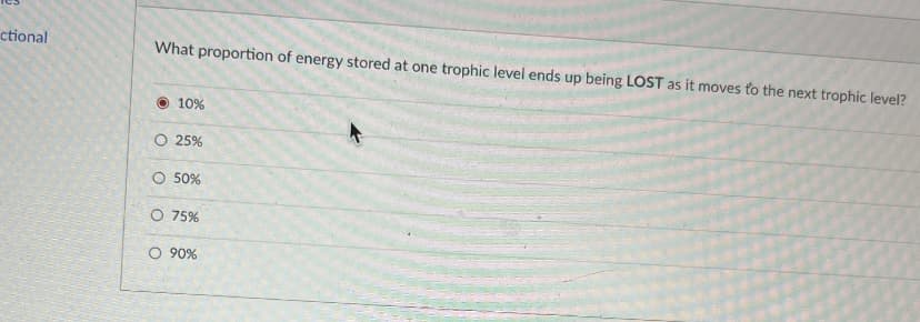 ctional
What proportion of energy stored at one trophic level ends up being LOST as it moves to the next trophic level?
O 10%
O 25%
O 50%
O 75%
O 90%
