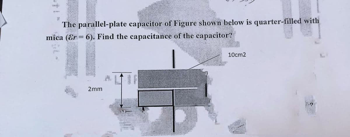The parallel-plate capacitor of Figure shown below is quarter-filled with
mica (Er = 6). Find the capacitance of the capacitor?
10cm2
2mm