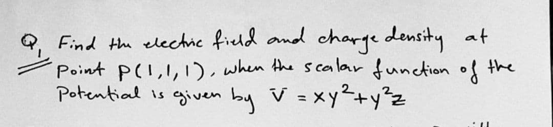 Q, Find the electic field and charge density at
Point P(1,1,1), when the scalar funetion of the
Potential is given by V =xy2+y²z
